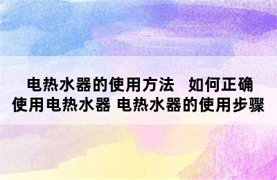 电热水器的使用方法   如何正确使用电热水器 电热水器的使用步骤